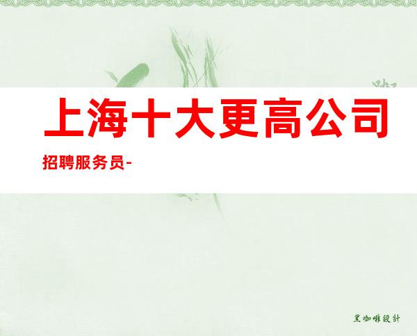 上海十大更高公司招聘服务员-不拖不压不扣