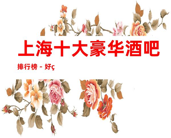 上海十大豪华酒吧排行榜－好玩的酒吧预定