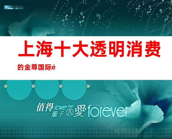 上海十大透明消费的金尊国际酒吧本地好的选择