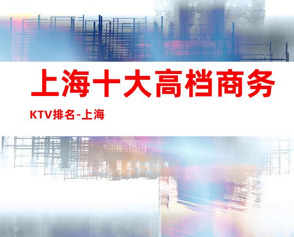 上海十大高档商务KTV排名-上海KTV预订信息
