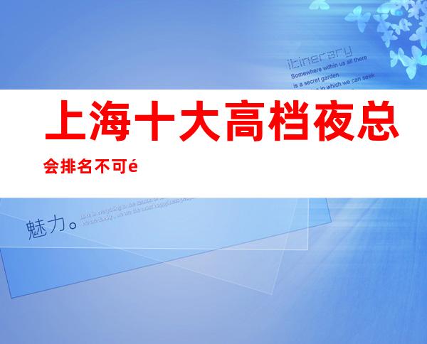 上海十大高档夜总会排名不可错过-上海KTV包房线上预订