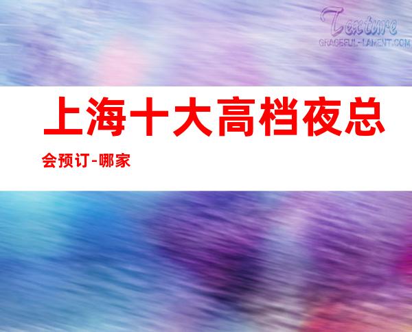 上海十大高档夜总会预订-哪家比较好玩