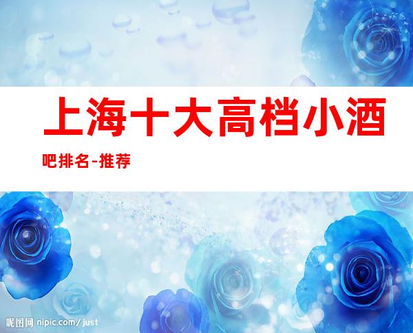 上海十大高档小酒吧排名-推荐上海中亚会所酒吧