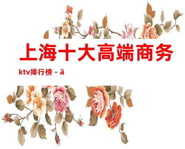 上海十大高端商务ktv排行榜－上海时尚高端商务会预定