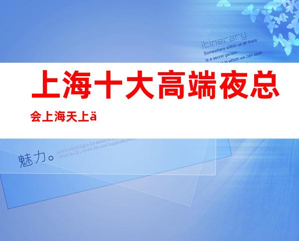 上海十大高端夜总会 上海天上人间夜总会预订