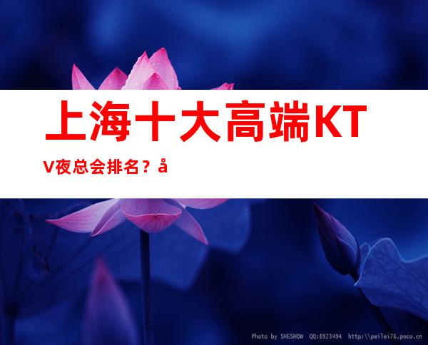 上海十大高端KTV夜总会排名?哪里好玩预定包厢优惠大