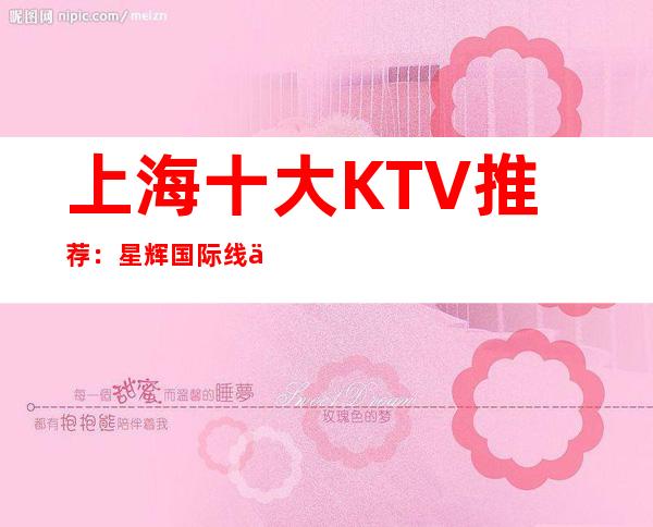 上海十大KTV推荐:星辉国际线上预订-飞天曼曲,尊尚享受。