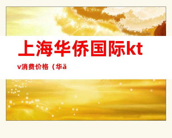 上海华侨国际ktv消费价格(华侨饭店ktv)