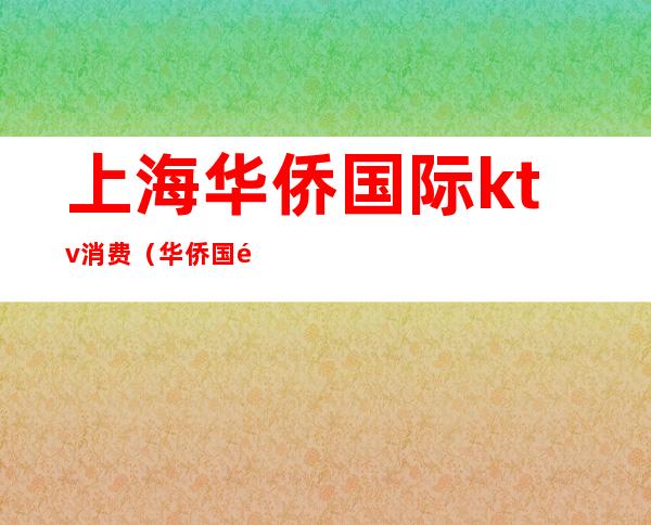 上海华侨国际ktv消费(华侨国际ktv娱乐会所好不好)