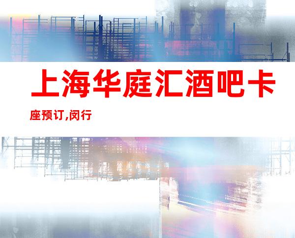 上海华庭汇酒吧卡座预订,闵行区有名的高档会所怎么样？