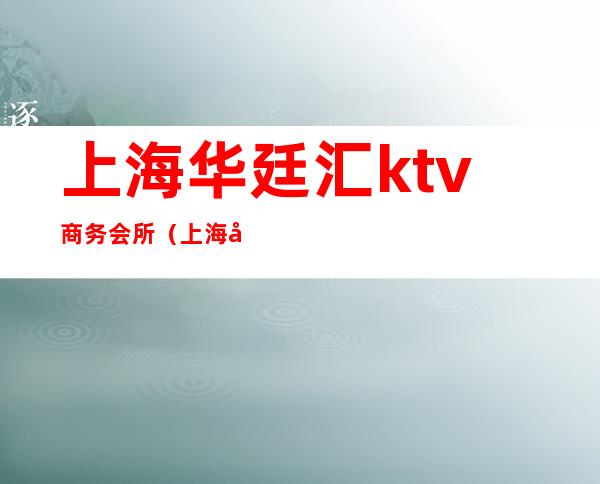 上海华廷汇ktv商务会所(上海华庭汇ktv)