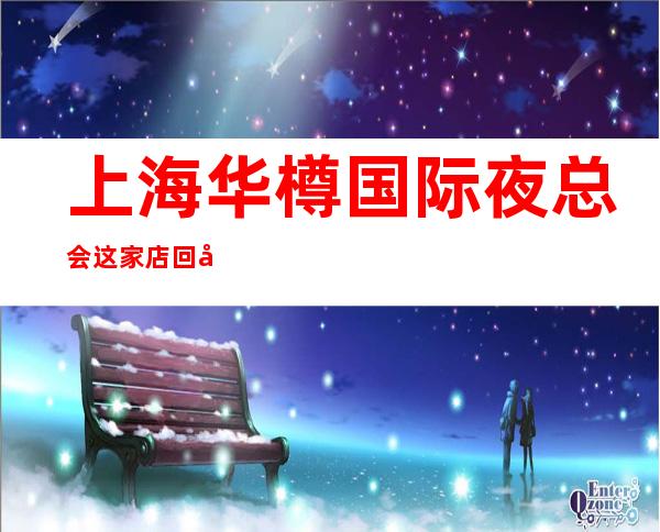 上海华樽国际夜总会这家店回头客超多榜上有名