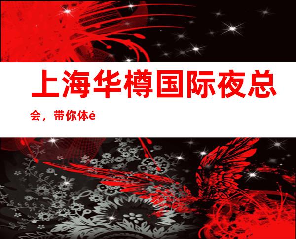 上海华樽国际夜总会,带你体验不一样的夜生活