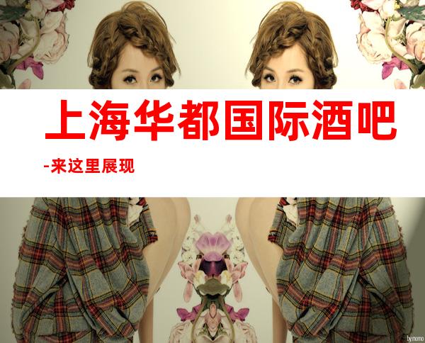 上海华都国际酒吧-来这里展现你的魅力，证明你的实力