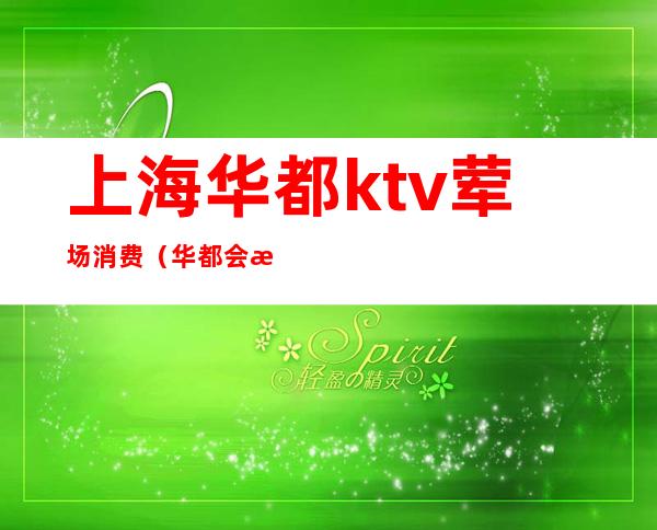 上海华都ktv荤场消费(华都会所ktv)