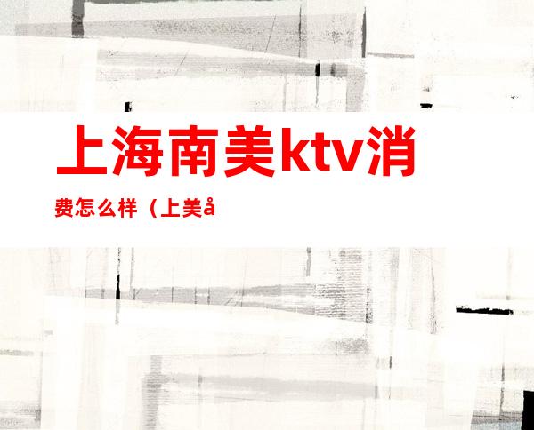 上海南美ktv消费怎么样(上美广场ktv)