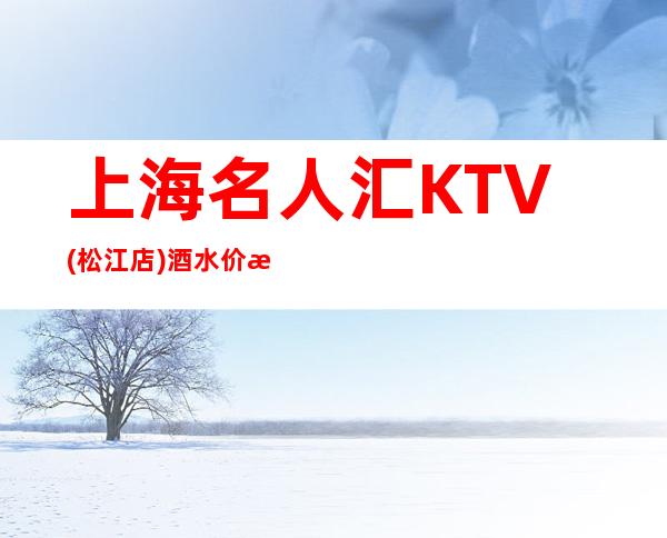 上海名人汇KTV(松江店)酒水价格,预定包间,在线咨询