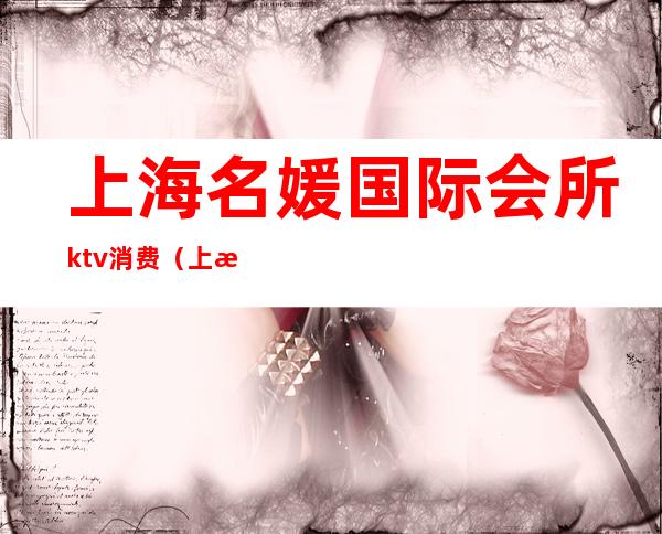 上海名媛国际会所ktv消费（上海假名媛KTV消费12万）