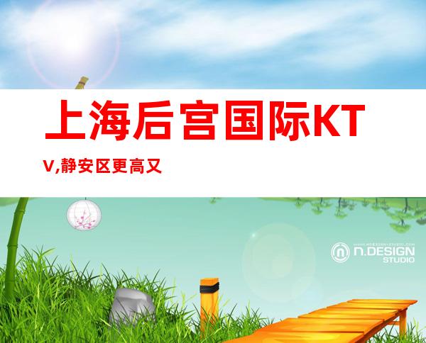 上海后宫国际KTV,静安区更高又好玩的商务KTV会所