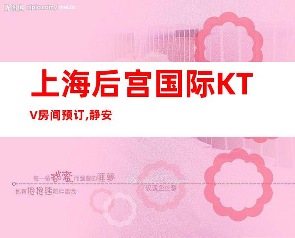 上海后宫国际KTV房间预订,静安区应酬聚会推荐后宫国际KTV