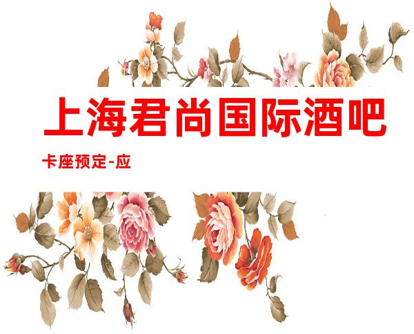 上海君尚国际酒吧卡座预定-应酬聚会都来虹口区这家小酒吧会所