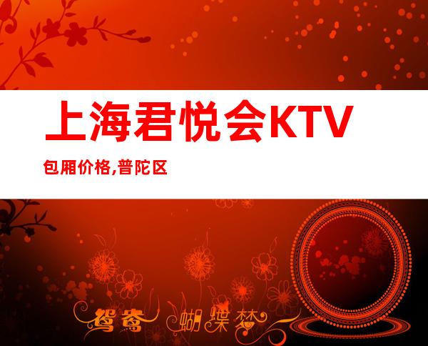 上海君悦会KTV包厢价格,普陀区君悦会商务KTV好玩吗？
