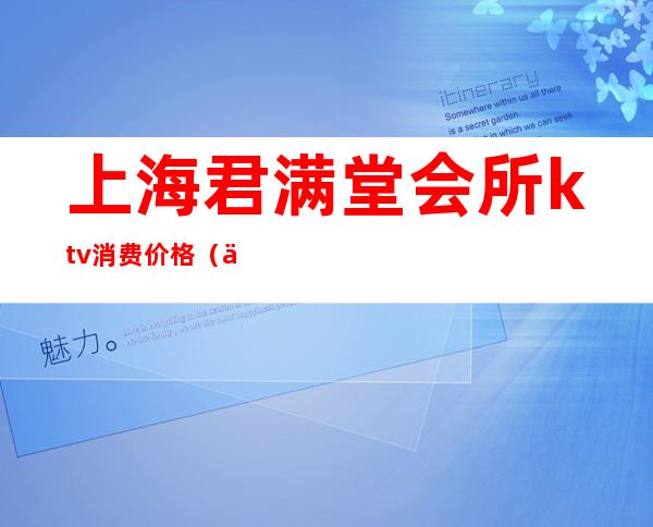 上海君满堂会所ktv消费价格(上海君满堂KTV)