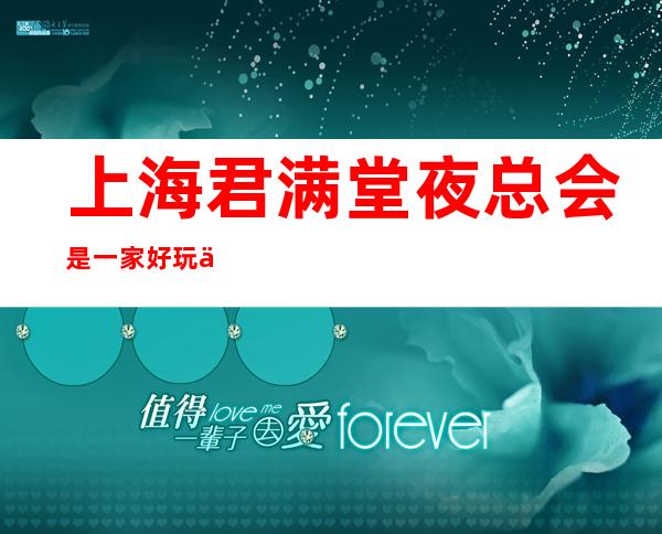 上海君满堂夜总会是一家好玩不贵人气的场所