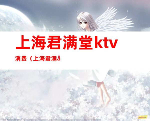 上海君满堂ktv消费（上海君满堂KTV）