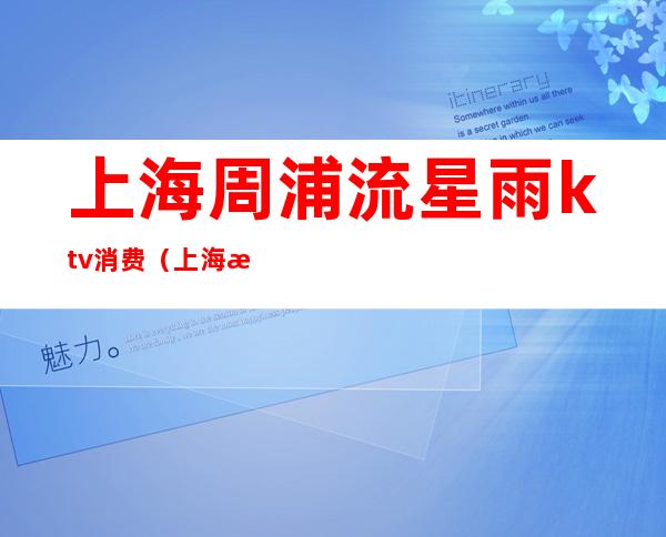 上海周浦流星雨ktv消费(上海星空ktv)