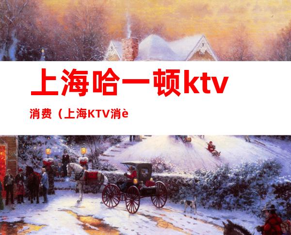 上海哈一顿ktv消费(上海KTV消费12万)