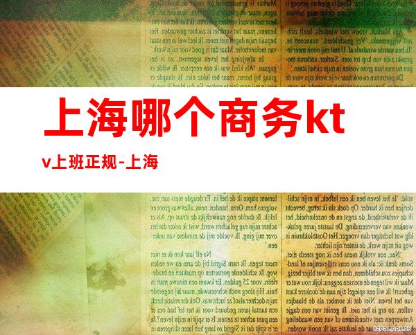 上海哪个商务ktv上班正规-上海现在哪个KTV最好最实惠