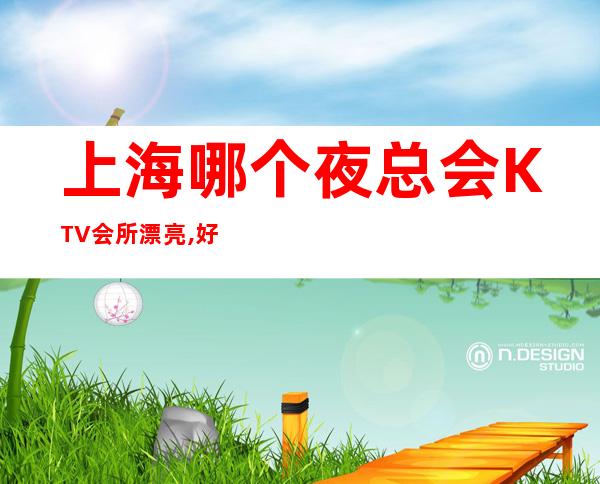 上海哪个夜总会KTV会所漂亮,好玩,求介绍?