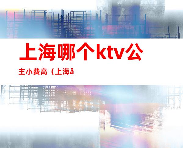 上海哪个ktv公主小费高(上海哪个ktv小费2500)