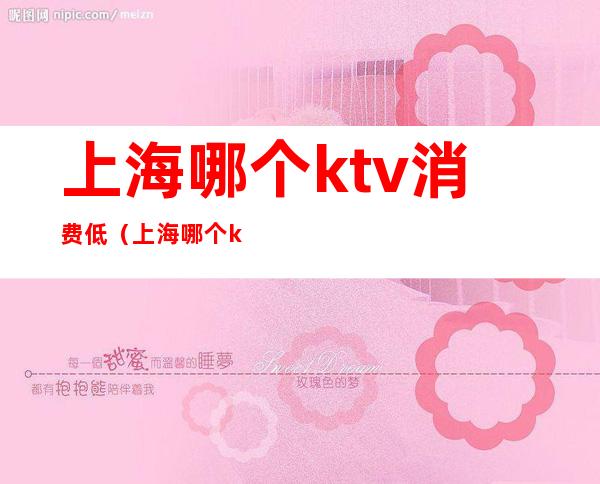 上海哪个ktv消费低(上海哪个ktv消费低点)