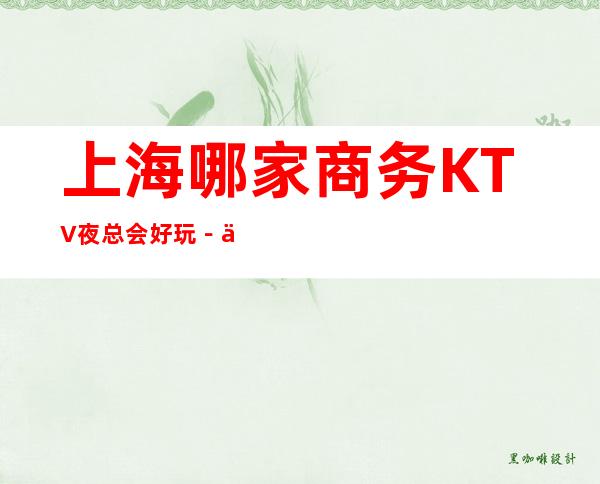 上海哪家商务KTV夜总会好玩－上海豪华的商务KTV排名榜