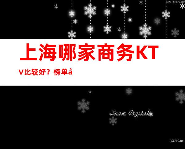 上海哪家商务KTV比较好？榜单前八夜总会预定