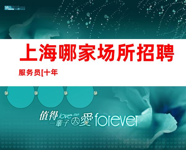 上海哪家场所招聘服务员[十年团队带你赚]稳定
