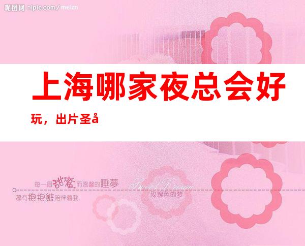 上海哪家夜总会好玩,出片圣地这几家在上海你必须要去