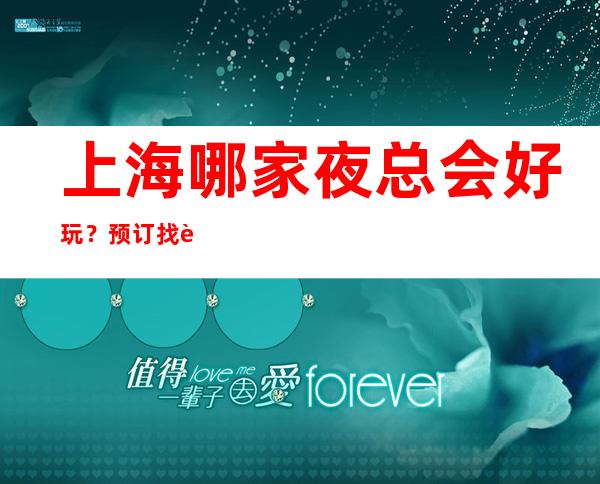 上海哪家夜总会好玩？预订找谁？优惠多
