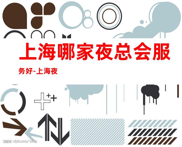 上海哪家夜总会服务好-上海夜总会KTV预订信息