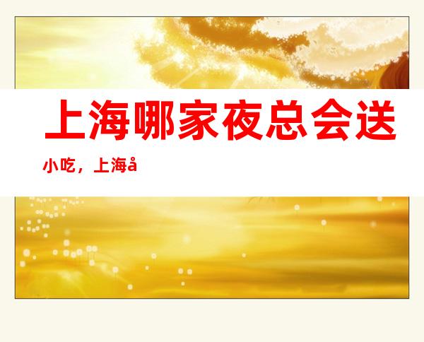 上海哪家夜总会送小吃，上海凡旭国际娱乐会所订房号码多少