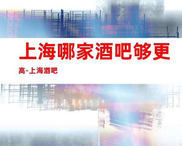 上海哪家酒吧够更高-上海酒吧卡座预订信息