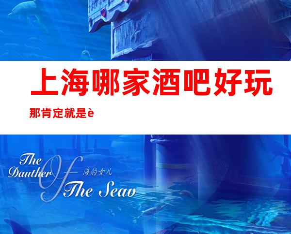 上海哪家酒吧好玩 那肯定就是这点击率超高的几家