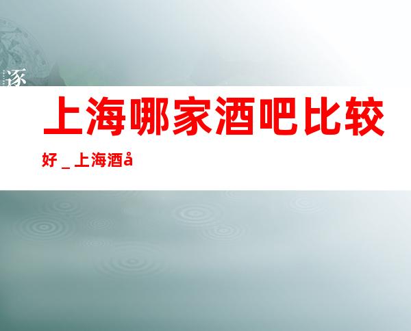 上海哪家酒吧比较好_上海酒吧预定咨询