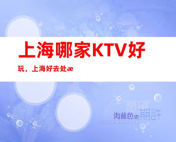 上海哪家KTV好玩，上海好去处放松宴请娱乐一体