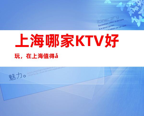 上海哪家KTV好玩，在上海值得寻找的好玩KTV一览表