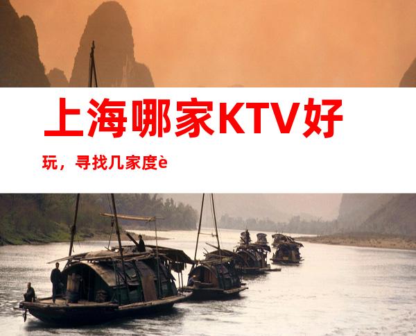 上海哪家KTV好玩，寻找几家度过浪漫愉快好玩的夜晚