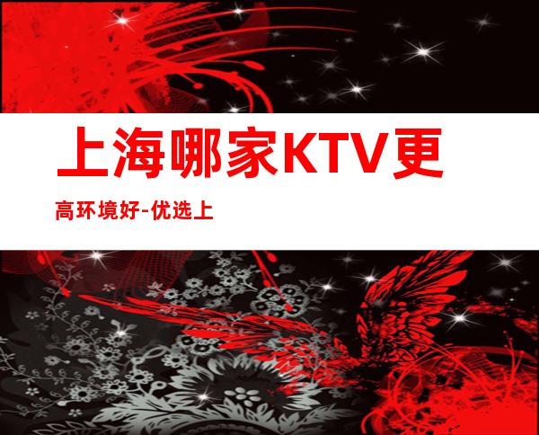 上海哪家KTV更高环境好-优选上海新上海滩KTV