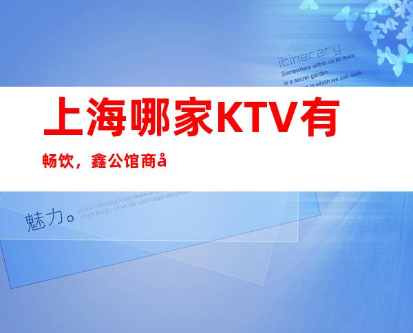 上海哪家KTV有畅饮，鑫公馆商务招待划算